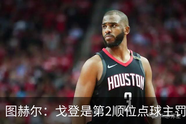 图赫尔：戈登是第2顺位点球主罚手 看到了球队对高温和气候的适应