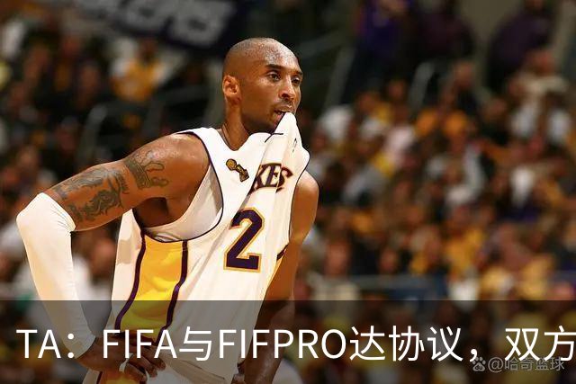 TA：FIFA与FIFPRO达协议，双方将在转会规则上拥有平等话语权